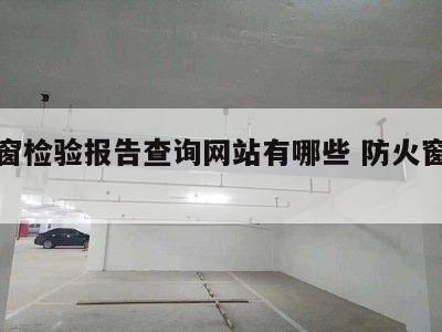 防火窗检验报告查询网站有哪些 防火窗检测机构