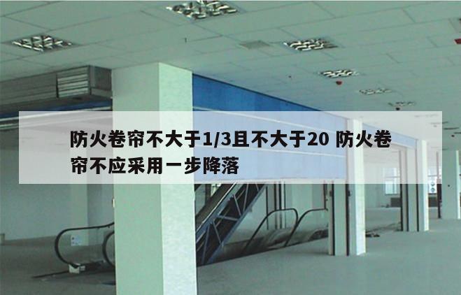 防火卷帘不大于1/3且不大于20 防火卷帘不应采用一步降落