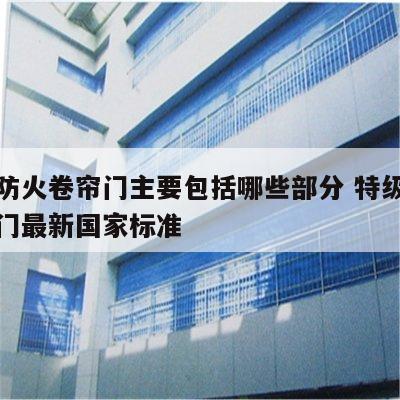 特级防火卷帘门主要包括哪些部分 特级防火卷帘门最新国家标准