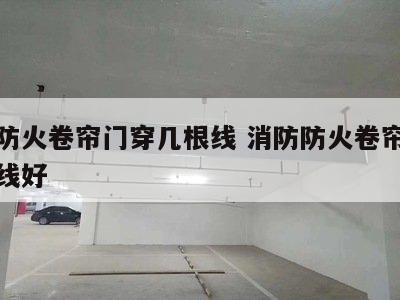 消防防火卷帘门穿几根线 消防防火卷帘门穿几根线好