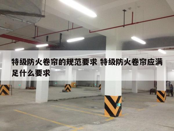 特级防火卷帘的规范要求 特级防火卷帘应满足什么要求