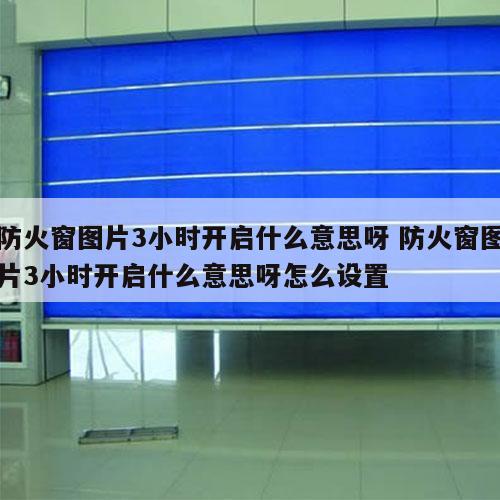 防火窗图片3小时开启什么意思呀 防火窗图片3小时开启什么意思呀怎么设置