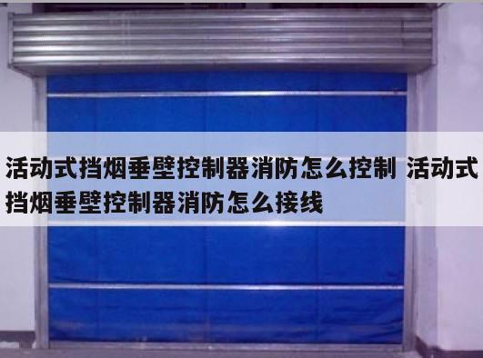 活动式挡烟垂壁控制器消防怎么控制 活动式挡烟垂壁控制器消防怎么接线