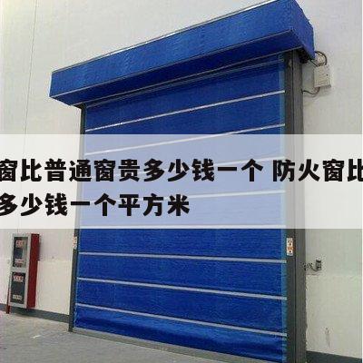 防火窗比普通窗贵多少钱一个 防火窗比普通窗贵多少钱一个平方米