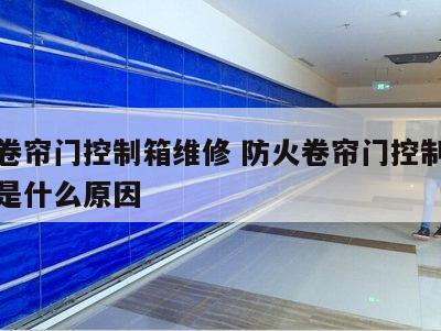 防火卷帘门控制箱维修 防火卷帘门控制箱报故障是什么原因