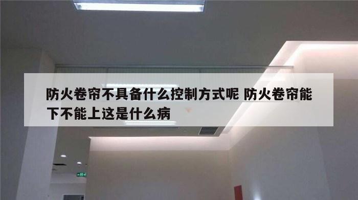 防火卷帘不具备什么控制方式呢 防火卷帘能下不能上这是什么病