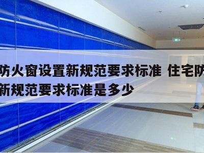 住宅防火窗设置新规范要求标准 住宅防火窗设置新规范要求标准是多少