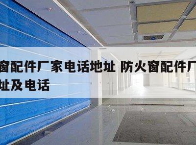 防火窗配件厂家电话地址 防火窗配件厂家电话地址及电话