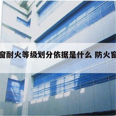 防火窗耐火等级划分依据是什么 防火窗防火等级