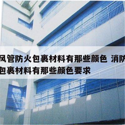 消防风管防火包裹材料有那些颜色 消防风管防火包裹材料有那些颜色要求