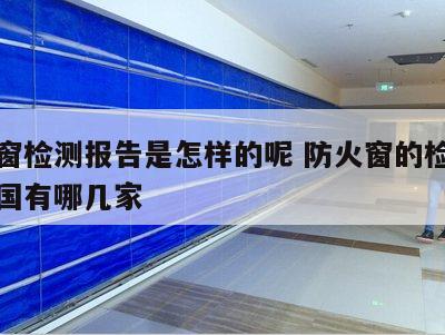 防火窗检测报告是怎样的呢 防火窗的检测单位全国有哪几家