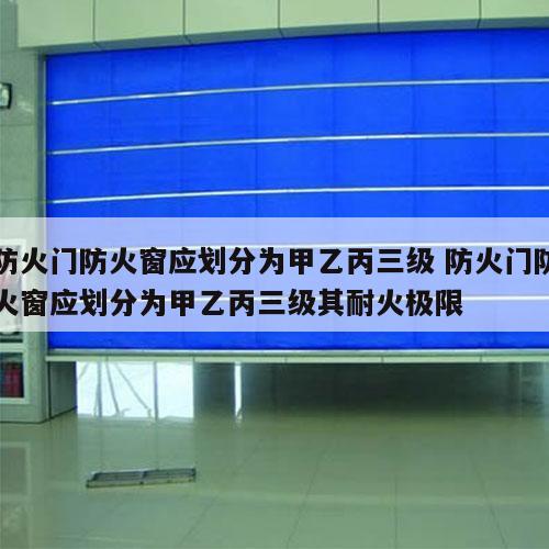 防火门防火窗应划分为甲乙丙三级 防火门防火窗应划分为甲乙丙三级其耐火极限