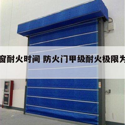 防火窗耐火时间 防火门甲级耐火极限为几小时