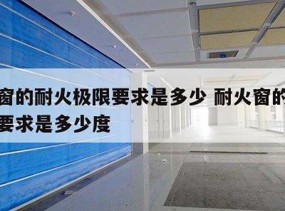 耐火窗的耐火极限要求是多少 耐火窗的耐火极限要求是多少度