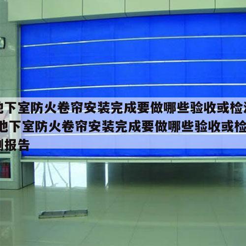 地下室防火卷帘安装完成要做哪些验收或检测 地下室防火卷帘安装完成要做哪些验收或检测报告