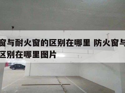 防火窗与耐火窗的区别在哪里 防火窗与耐火窗的区别在哪里图片