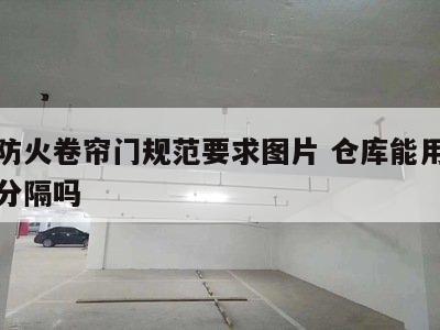 仓库防火卷帘门规范要求图片 仓库能用防火卷帘分隔吗