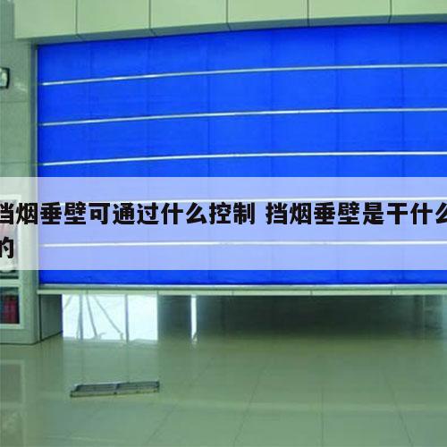 挡烟垂壁可通过什么控制 挡烟垂壁是干什么的