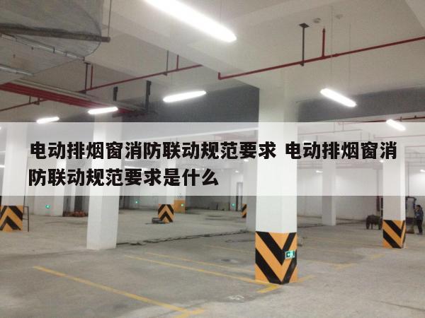 电动排烟窗消防联动规范要求 电动排烟窗消防联动规范要求是什么