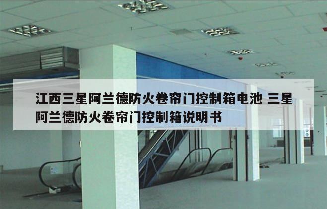 江西三星阿兰德防火卷帘门控制箱电池 三星阿兰德防火卷帘门控制箱说明书