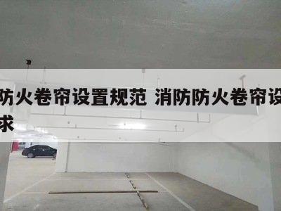 消防防火卷帘设置规范 消防防火卷帘设置规范要求