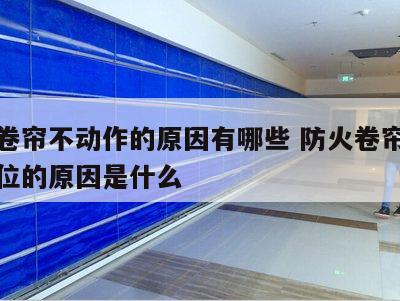 防火卷帘不动作的原因有哪些 防火卷帘升降不到位的原因是什么