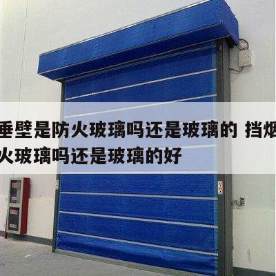 挡烟垂壁是防火玻璃吗还是玻璃的 挡烟垂壁是防火玻璃吗还是玻璃的好