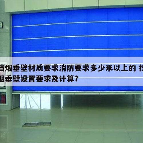 挡烟垂壁材质要求消防要求多少米以上的 挡烟垂壁设置要求及计算?