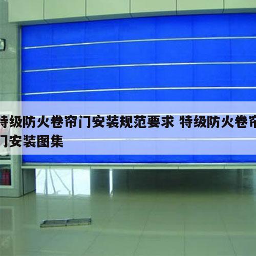 特级防火卷帘门安装规范要求 特级防火卷帘门安装图集