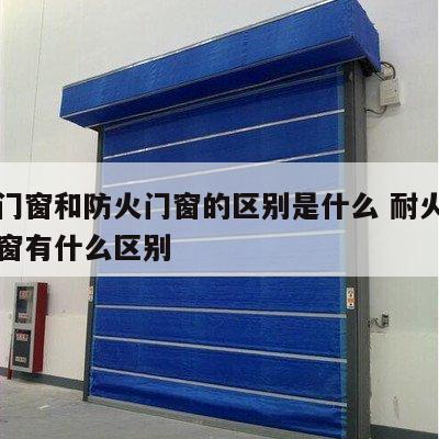 耐火门窗和防火门窗的区别是什么 耐火窗和防火窗有什么区别