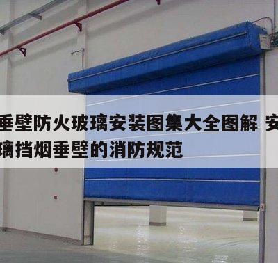 挡烟垂壁防火玻璃安装图集大全图解 安装防火玻璃挡烟垂壁的消防规范