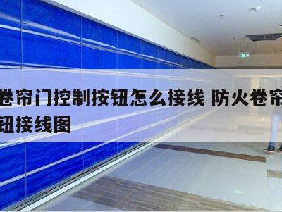 防火卷帘门控制按钮怎么接线 防火卷帘门控制按钮接线图