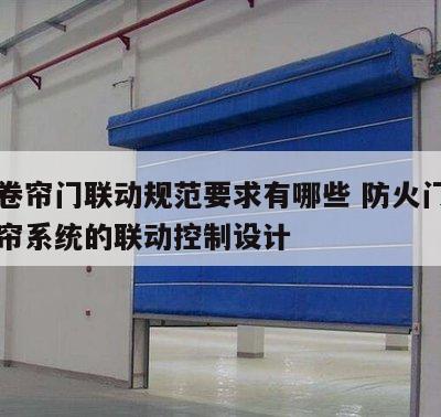 防火卷帘门联动规范要求有哪些 防火门及防火卷帘系统的联动控制设计