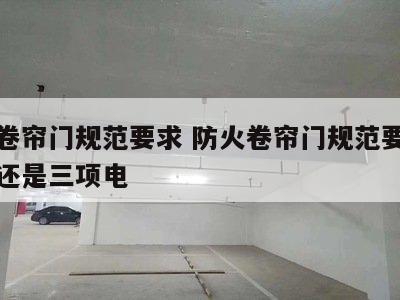 防火卷帘门规范要求 防火卷帘门规范要求两项电还是三项电