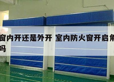 防火窗内开还是外开 室内防火窗开启角度有要求吗