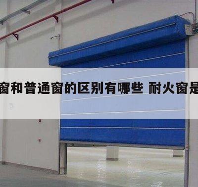 耐火窗和普通窗的区别有哪些 耐火窗是防火窗吗