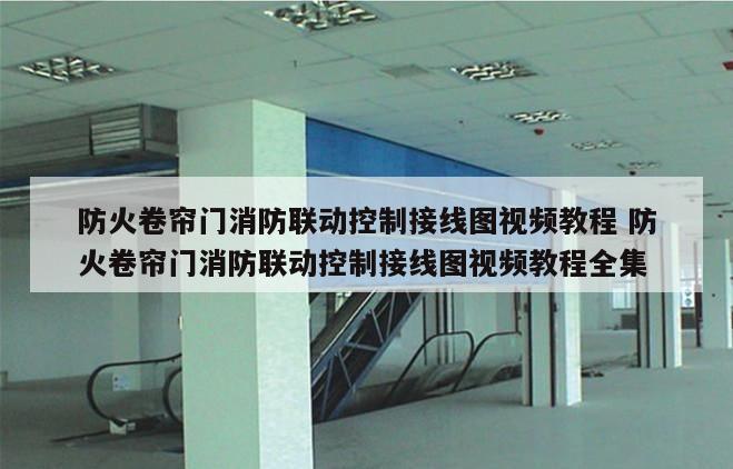 防火卷帘门消防联动控制接线图视频教程 防火卷帘门消防联动控制接线图视频教程全集
