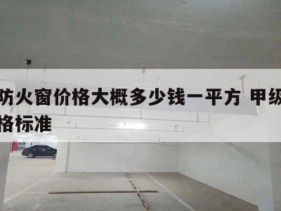 甲级防火窗价格大概多少钱一平方 甲级防火窗规格标准
