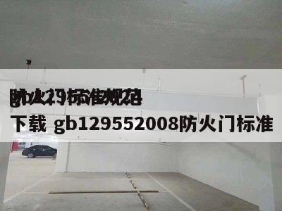 gb12955-2024
防火门标准规范下载 gb129552008防火门标准
