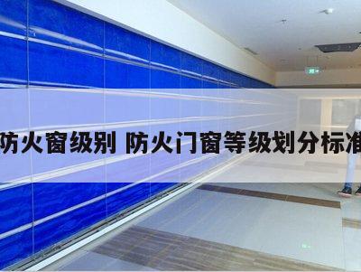 防火窗级别 防火门窗等级划分标准