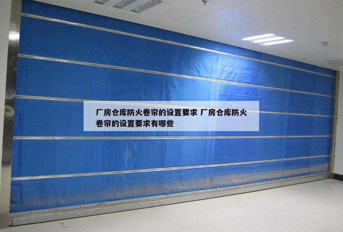 厂房仓库防火卷帘的设置要求 厂房仓库防火卷帘的设置要求有哪些