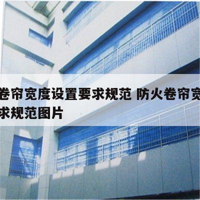 防火卷帘宽度设置要求规范 防火卷帘宽度设置要求规范图片