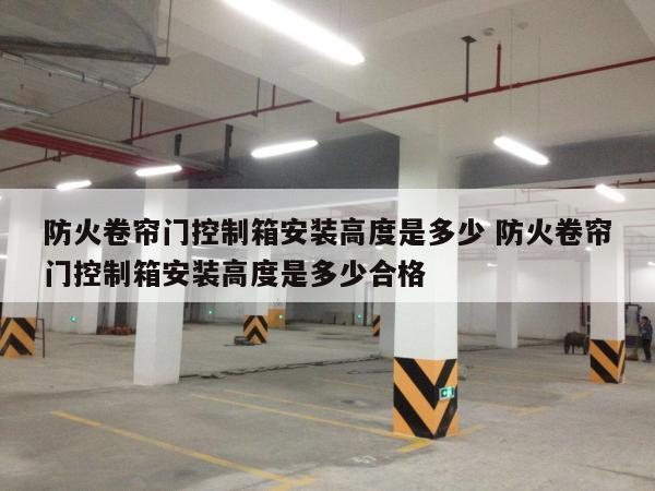 防火卷帘门控制箱安装高度是多少 防火卷帘门控制箱安装高度是多少合格