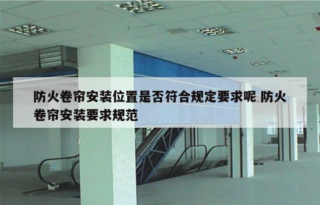 防火卷帘安装位置是否符合规定要求呢 防火卷帘安装要求规范