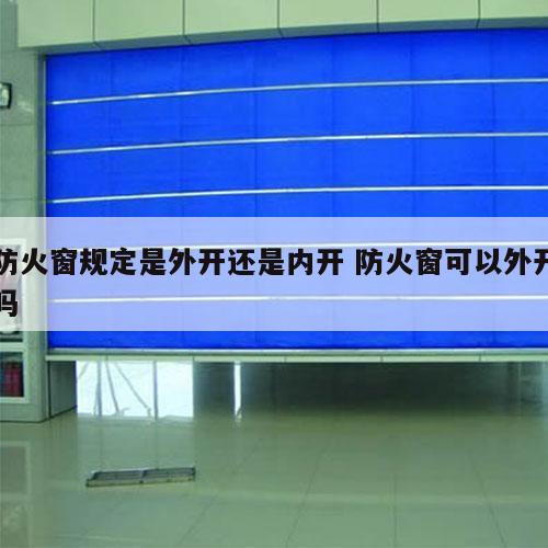 防火窗规定是外开还是内开 防火窗可以外开吗