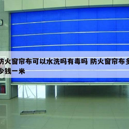 防火窗帘布可以水洗吗有毒吗 防火窗帘布多少钱一米