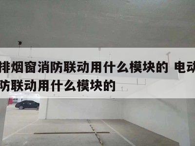 电动排烟窗消防联动用什么模块的 电动排烟窗消防联动用什么模块的