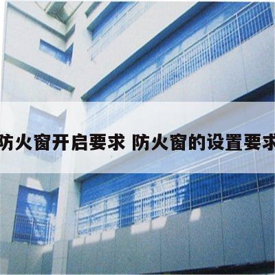 防火窗开启要求 防火窗的设置要求