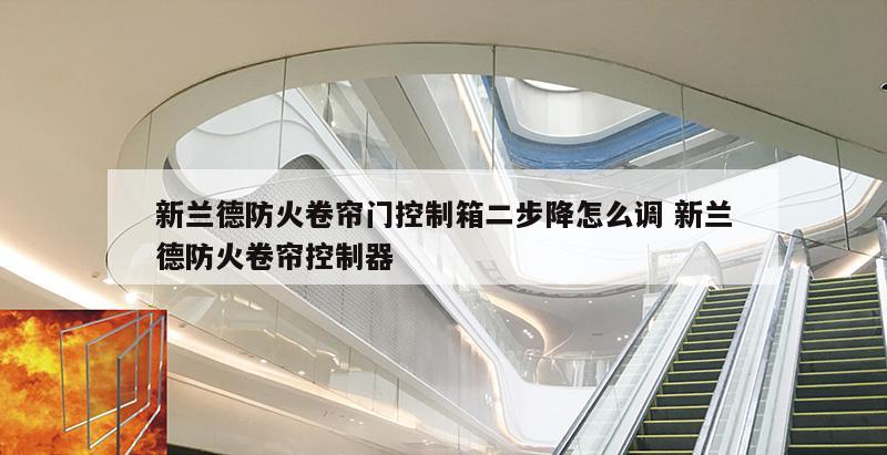 新兰德防火卷帘门控制箱二步降怎么调 新兰德防火卷帘控制器