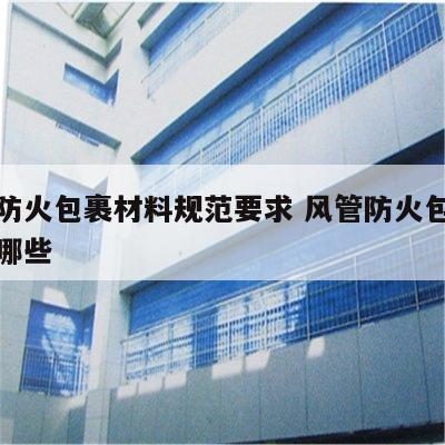 风管防火包裹材料规范要求 风管防火包裹材料有哪些